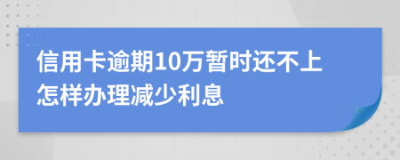 信用卡逾期10万暂时还不上怎样办理减少利息