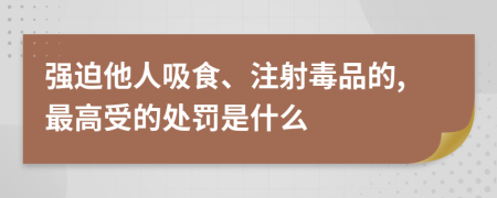 强迫他人吸食、注射毒品的,最高受的处罚是什么