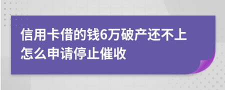 信用卡借的钱6万破产还不上怎么申请停止催收