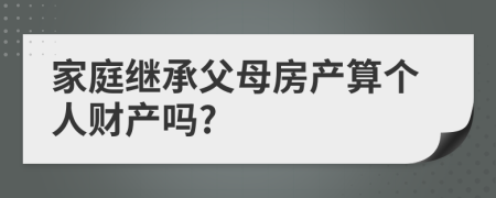 家庭继承父母房产算个人财产吗?