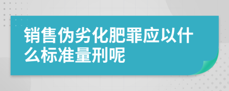 销售伪劣化肥罪应以什么标准量刑呢