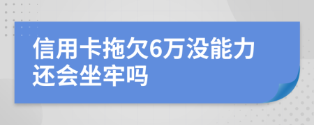 信用卡拖欠6万没能力还会坐牢吗