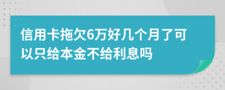 信用卡拖欠6万好几个月了可以只给本金不给利息吗