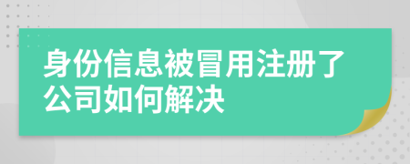 身份信息被冒用注册了公司如何解决