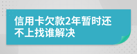 信用卡欠款2年暂时还不上找谁解决