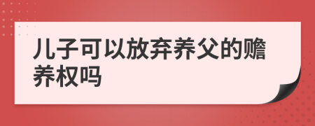 儿子可以放弃养父的赡养权吗