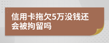 信用卡拖欠5万没钱还会被拘留吗