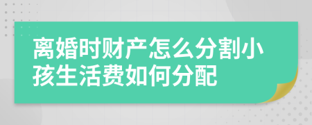 离婚时财产怎么分割小孩生活费如何分配