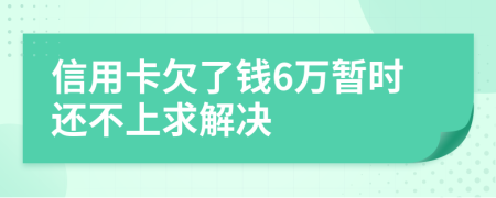 信用卡欠了钱6万暂时还不上求解决