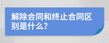 解除合同和终止合同区别是什么？