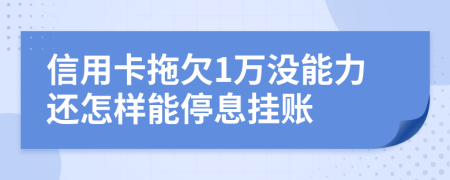 信用卡拖欠1万没能力还怎样能停息挂账