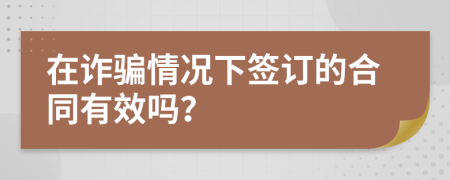 在诈骗情况下签订的合同有效吗？