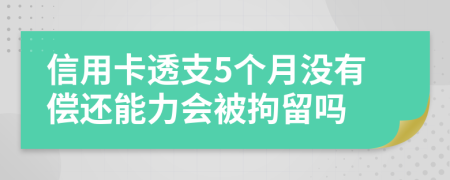 信用卡透支5个月没有偿还能力会被拘留吗