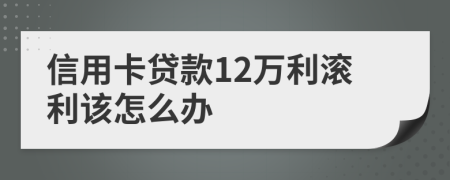 信用卡贷款12万利滚利该怎么办