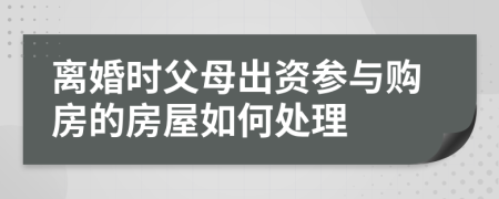 离婚时父母出资参与购房的房屋如何处理