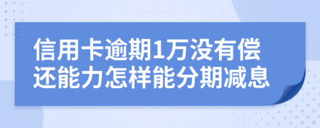 信用卡逾期1万没有偿还能力怎样能分期减息