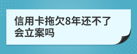 信用卡拖欠8年还不了会立案吗