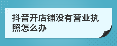 抖音开店铺没有营业执照怎么办