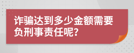 诈骗达到多少金额需要负刑事责任呢？