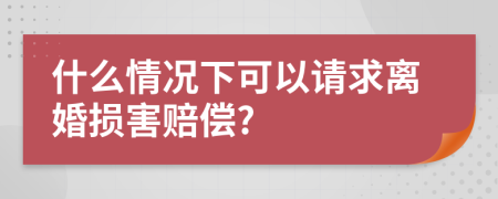 什么情况下可以请求离婚损害赔偿?