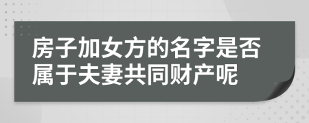 房子加女方的名字是否属于夫妻共同财产呢