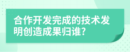 合作开发完成的技术发明创造成果归谁?