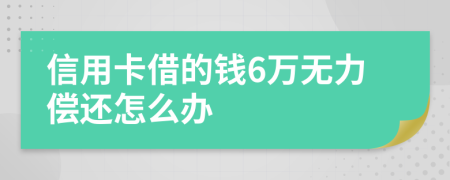 信用卡借的钱6万无力偿还怎么办