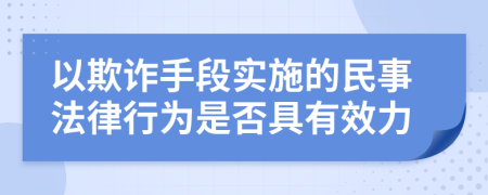 以欺诈手段实施的民事法律行为是否具有效力