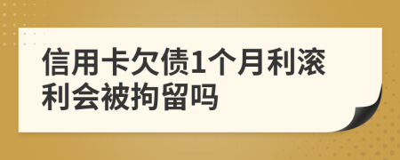 信用卡欠债1个月利滚利会被拘留吗