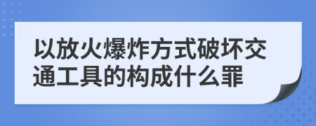 以放火爆炸方式破坏交通工具的构成什么罪