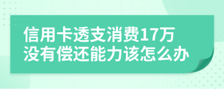 信用卡透支消费17万没有偿还能力该怎么办