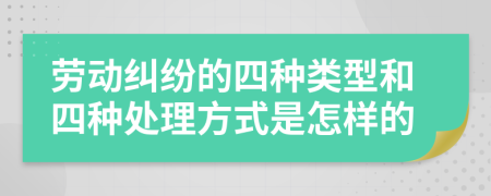 劳动纠纷的四种类型和四种处理方式是怎样的