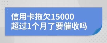 信用卡拖欠15000超过1个月了要催收吗