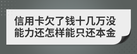 信用卡欠了钱十几万没能力还怎样能只还本金