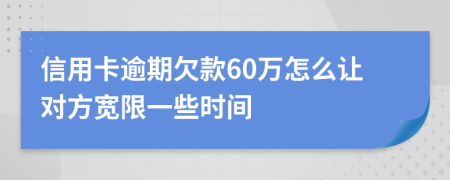 信用卡逾期欠款60万怎么让对方宽限一些时间