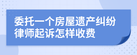 委托一个房屋遗产纠纷律师起诉怎样收费