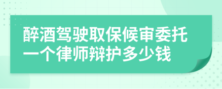 醉酒驾驶取保候审委托一个律师辩护多少钱