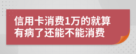 信用卡消费1万的就算有病了还能不能消费