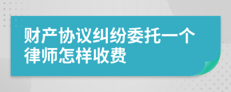 财产协议纠纷委托一个律师怎样收费