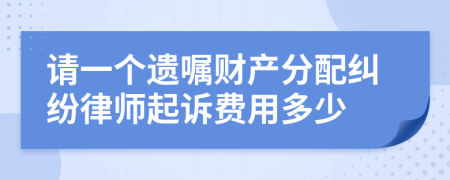 请一个遗嘱财产分配纠纷律师起诉费用多少