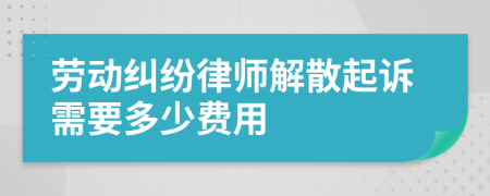 劳动纠纷律师解散起诉需要多少费用