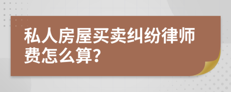 私人房屋买卖纠纷律师费怎么算？