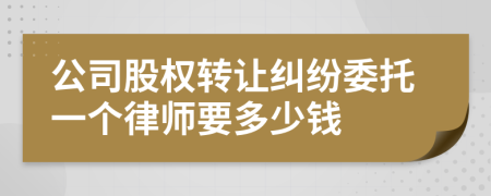 公司股权转让纠纷委托一个律师要多少钱