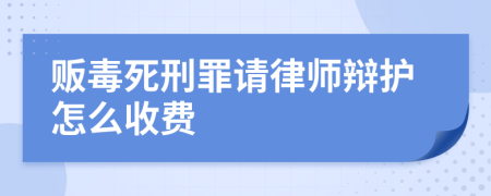 贩毒死刑罪请律师辩护怎么收费