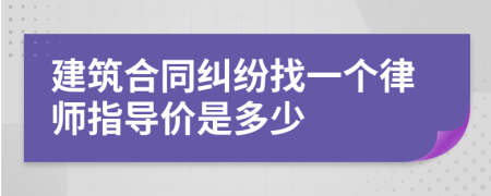 建筑合同纠纷找一个律师指导价是多少