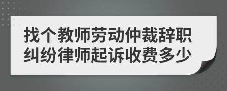 找个教师劳动仲裁辞职纠纷律师起诉收费多少