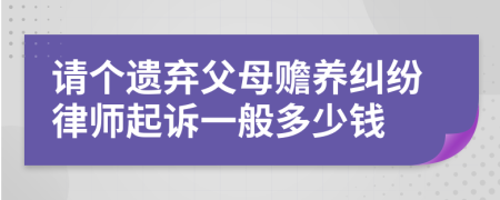 请个遗弃父母赡养纠纷律师起诉一般多少钱