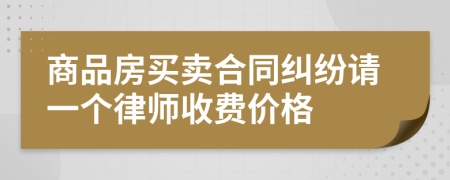 商品房买卖合同纠纷请一个律师收费价格