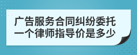 广告服务合同纠纷委托一个律师指导价是多少