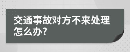 交通事故对方不来处理怎么办?